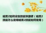 暗黑2如何设定技能快捷键（暗黑2技能怎么使用暗黑2技能如何使用）