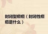 封闭型痘痘（封闭性痘痘是什么）
