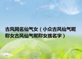 古风网名仙气女（小众古风仙气昵称女古风仙气昵称女孩名字）