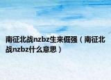 南征北战nzbz生来倔强（南征北战nzbz什么意思）