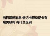 当日最新消息 借记卡跟贷记卡有啥关联吗 有什么区别