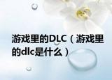 游戏里的DLC（游戏里的dlc是什么）