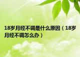 18岁月经不调是什么原因（18岁月经不调怎么办）
