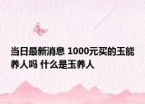 当日最新消息 1000元买的玉能养人吗 什么是玉养人