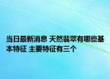 当日最新消息 天然翡翠有哪些基本特征 主要特征有三个
