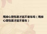 甩掉心理包裹才能不晕车吗（甩掉心理包裹才能不晕车）