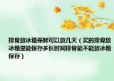 排骨放冰箱保鲜可以放几天（买的排骨放冰箱里能保存多长时间排骨能不能放冰箱保存）