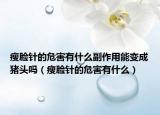 瘦脸针的危害有什么副作用能变成猪头吗（瘦脸针的危害有什么）