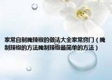 家常自制腌辣椒的做法大全家常窍门（腌制辣椒的方法腌制辣椒最简单的方法）