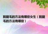 脱腿毛的方法有哪些女生（脱腿毛的方法有哪些）