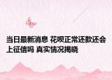 当日最新消息 花呗正常还款还会上征信吗 真实情况揭晓