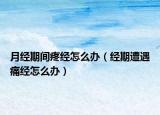 月经期间疼经怎么办（经期遭遇痛经怎么办）