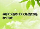 使用灭火器进行灭火最佳位置是哪个位置