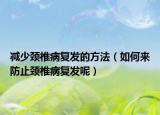 减少颈椎病复发的方法（如何来防止颈椎病复发呢）