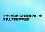 中元节祭拜祖先需要摆几个菜（中元节上坟不能带哪些菜）