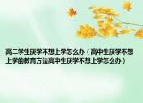 高二学生厌学不想上学怎么办（高中生厌学不想上学的教育方法高中生厌学不想上学怎么办）