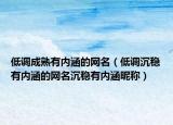 低调成熟有内涵的网名（低调沉稳有内涵的网名沉稳有内涵昵称）