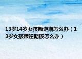 13岁14岁女孩叛逆期怎么办（13岁女孩叛逆期该怎么办）