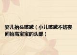 婴儿抬头咳嗽（小儿咳嗽不妨夜间抬高宝宝的头部）