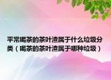 平常喝茶的茶叶渣属于什么垃圾分类（喝茶的茶叶渣属于哪种垃圾）