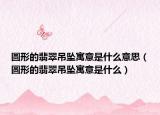 圆形的翡翠吊坠寓意是什么意思（圆形的翡翠吊坠寓意是什么）