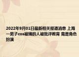 2022年9月01日最新相关报道消息 上海一男子cos被捅的人被批评教育 竟是角色扮演