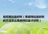 如何煮拉面好吃（煮麻辣拉面好吃的方法怎么煮麻辣拉面才好吃）