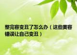 整完容变丑了怎么办（这些美容错误让自己变丑）