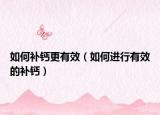 如何补钙更有效（如何进行有效的补钙）