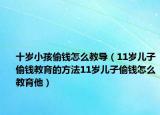 十岁小孩偷钱怎么教导（11岁儿子偷钱教育的方法11岁儿子偷钱怎么教育他）
