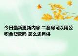 今日最新更新内容 二套房可以用公积金贷款吗 怎么还月供