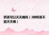 药茶可以天天喝吗（3种药茶不能天天喝）