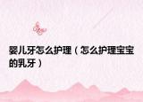 婴儿牙怎么护理（怎么护理宝宝的乳牙）