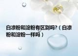 白凉粉和淀粉有区别吗?（白凉粉和淀粉一样吗）