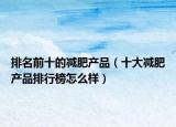 排名前十的减肥产品（十大减肥产品排行榜怎么样）