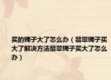 买的镯子大了怎么办（翡翠镯子买大了解决方法翡翠镯子买大了怎么办）