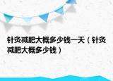 针灸减肥大概多少钱一天（针灸减肥大概多少钱）
