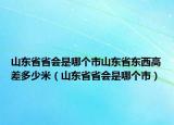 山东省省会是哪个市山东省东西高差多少米（山东省省会是哪个市）