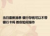 当日最新消息 银行存钱可以不带银行卡吗 教你如何操作