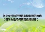 备孕女性如何预防血铅超标的疾病（备孕女性如何预防血铅超标）