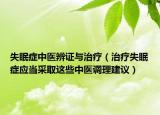 失眠症中医辨证与治疗（治疗失眠症应当采取这些中医调理建议）