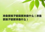 准备要孩子前需要准备什么（准备要孩子前要准备什么）