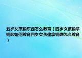 五岁女孩偷东西怎么教育（四岁女孩偷拿钥匙如何教育四岁女孩偷拿钥匙怎么教育）