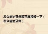 怎么能治牙疼跟百度视频一下（怎么能治牙疼）