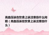 高血压该在饮食上该注意些什么问题（高血压该在饮食上该注意些什么）
