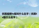 优酷视频tv版叫什么名字（优酷tv版什么名字）