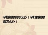 孕期糖尿病怎么办（孕妇的糖尿病怎么办）
