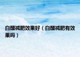 白醋减肥效果好（白醋减肥有效果吗）