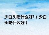 少白头吃什么好?（少白头吃什么好）