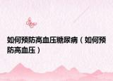 如何预防高血压糖尿病（如何预防高血压）